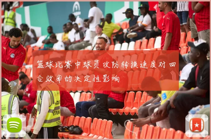 篮球比赛中球员攻防转换速度对回合效率的决定性影响