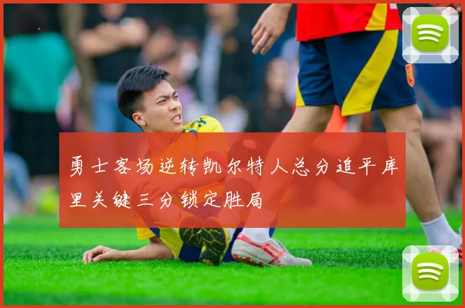 勇士客场逆转凯尔特人总分追平库里关键三分锁定胜局