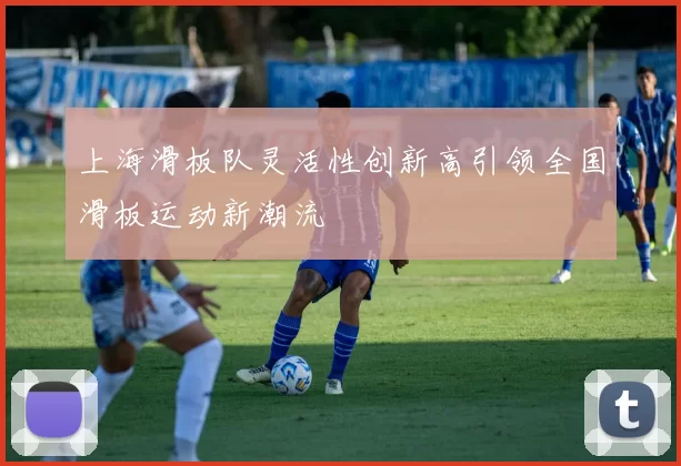上海滑板队灵活性创新高引领全国滑板运动新潮流