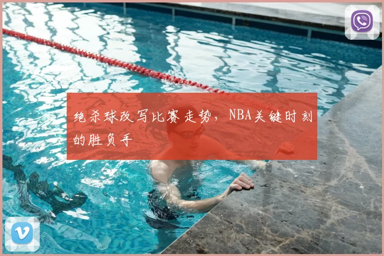 绝杀球改写比赛走势，NBA关键时刻的胜负手