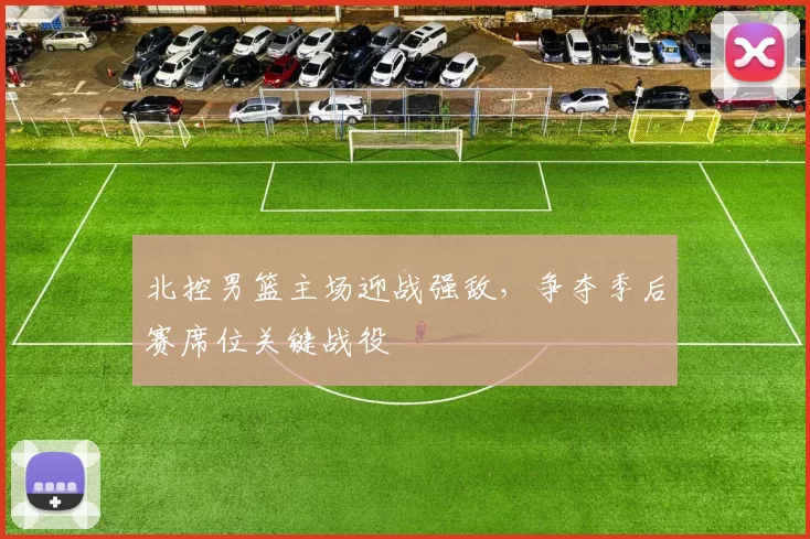 北控男篮主场迎战强敌，争夺季后赛席位关键战役