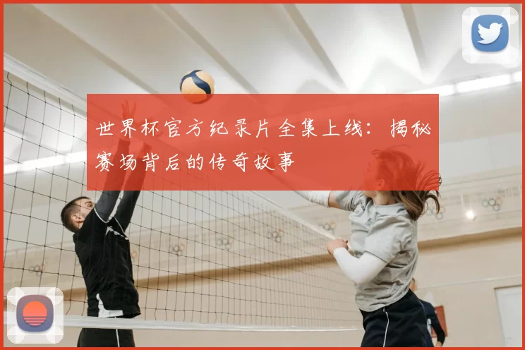 世界杯官方纪录片全集上线：揭秘赛场背后的传奇故事