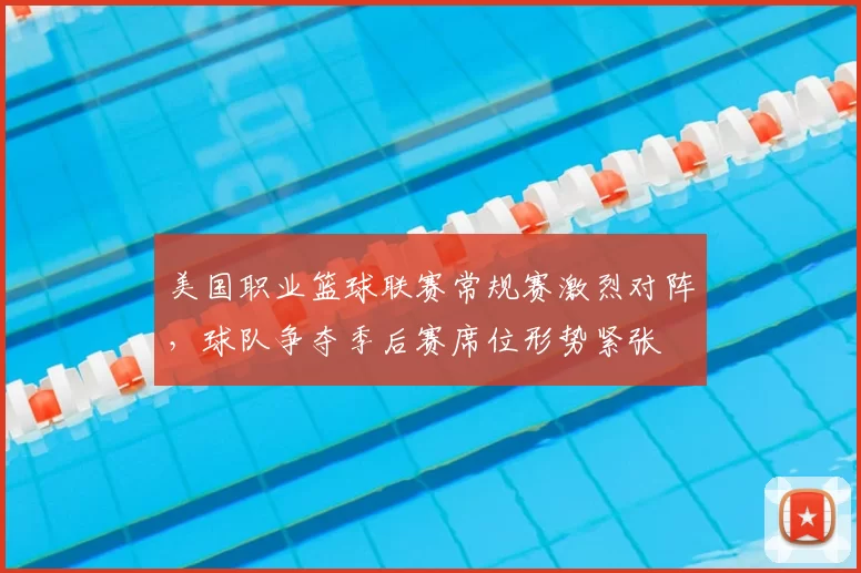 美国职业篮球联赛常规赛激烈对阵，球队争夺季后赛席位形势紧张