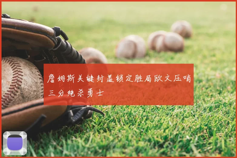詹姆斯关键封盖锁定胜局欧文压哨三分绝杀勇士