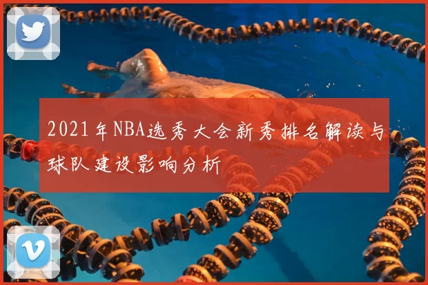 2021年NBA选秀大会新秀排名解读与球队建设影响分析
