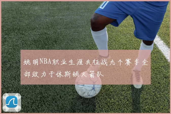 姚明NBA职业生涯共征战九个赛季全部效力于休斯顿火箭队