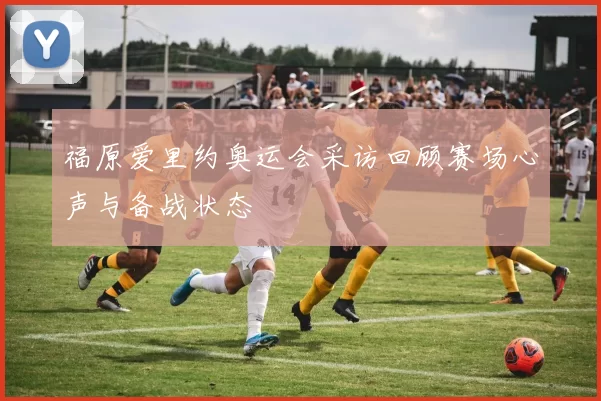 福原爱里约奥运会采访回顾赛场心声与备战状态