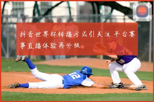 抖音世界杯转播方式引关注 平台赛事直播体验再升级