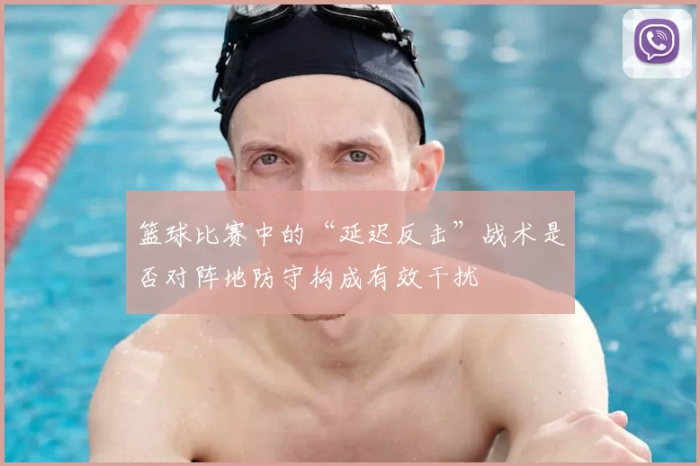 篮球比赛中的“延迟反击”战术是否对阵地防守构成有效干扰