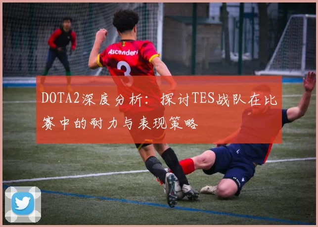 DOTA2深度分析:探讨TES战队在比赛中的耐力与表现策略