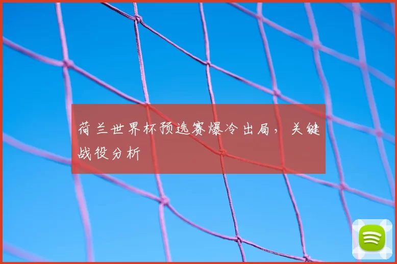 荷兰世界杯预选赛爆冷出局,关键战役分析