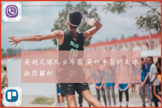 英超足球队分布图 英伦半岛的足球版图解析