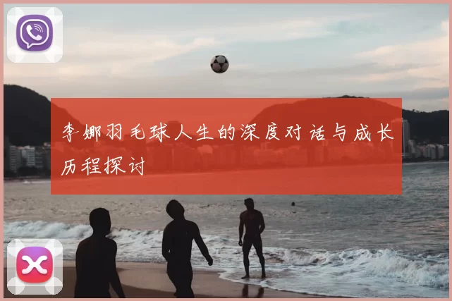 李娜羽毛球人生的深度对话与成长历程探讨