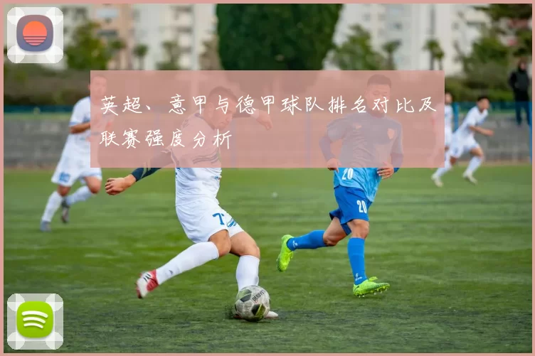 英超、意甲与德甲球队排名对比及联赛强度分析