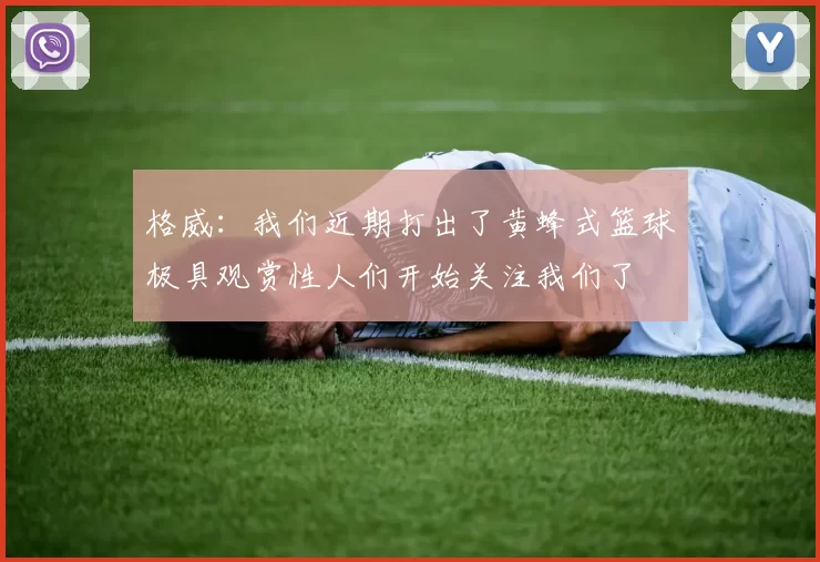 格威:我们近期打出了黄蜂式篮球极具观赏性人们开始关注我们了