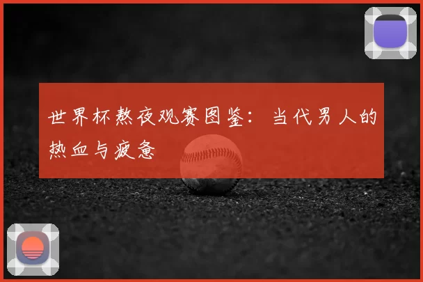 世界杯熬夜观赛图鉴:当代男人的热血与疲惫