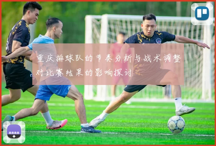 重庆排球队的节奏分析与战术调整对比赛结果的影响探讨