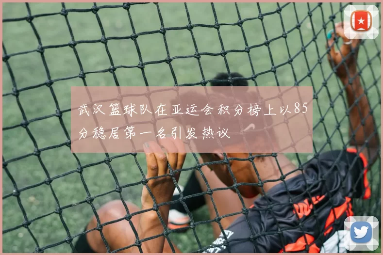 武汉篮球队在亚运会积分榜上以85分稳居第一名引发热议