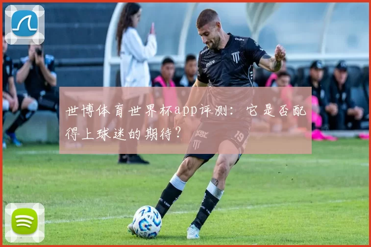 世博体育世界杯app评测：它是否配得上球迷的期待？
