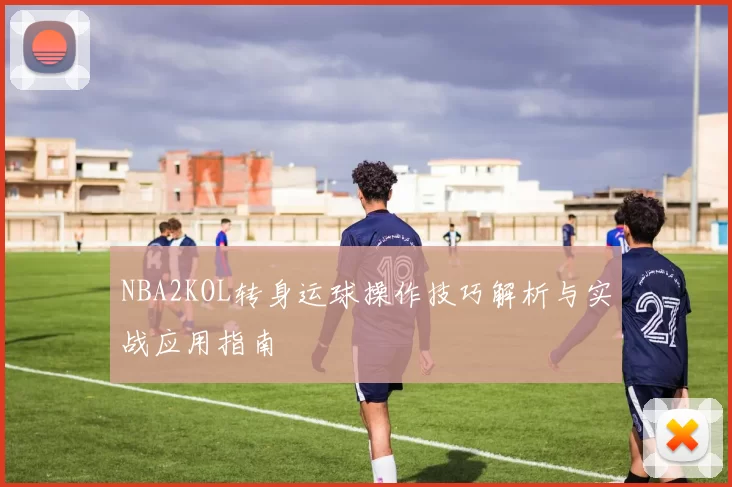 NBA2KOL转身运球操作技巧解析与实战应用指南