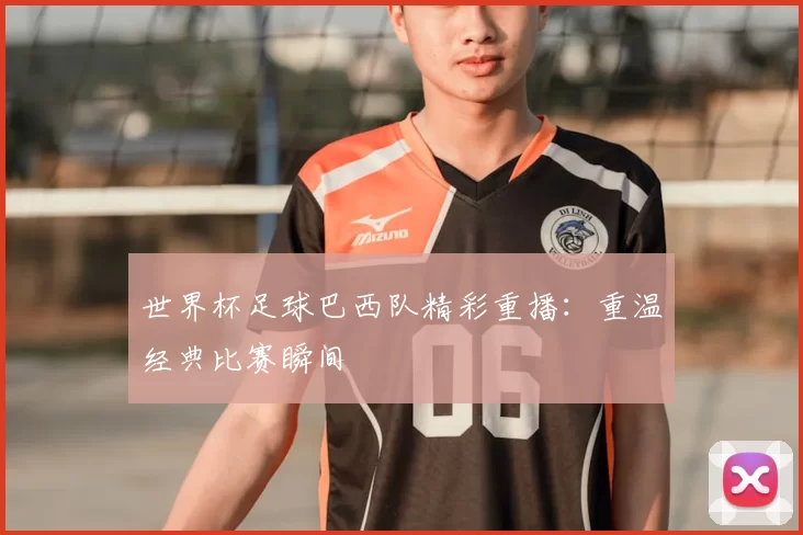 世界杯足球巴西队精彩重播:重温经典比赛瞬间