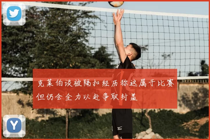 克莱伯谈被隔扣经历称这属于比赛但仍会全力以赴争取封盖
