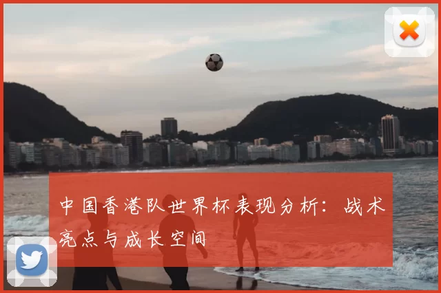 中国香港队世界杯表现分析:战术亮点与成长空间