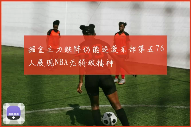 掘金主力缺阵仍能逆袭东部第五76人展现NBA无弱旅精神