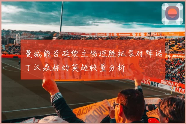 曼城能否延续主场连胜纪录对阵诺丁汉森林的英超较量分析