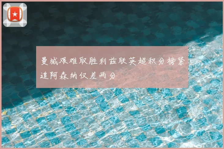 曼城艰难取胜利兹联英超积分榜紧追阿森纳仅差两分