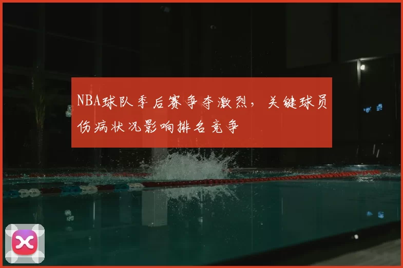 NBA球队季后赛争夺激烈,关键球员伤病状况影响排名竞争