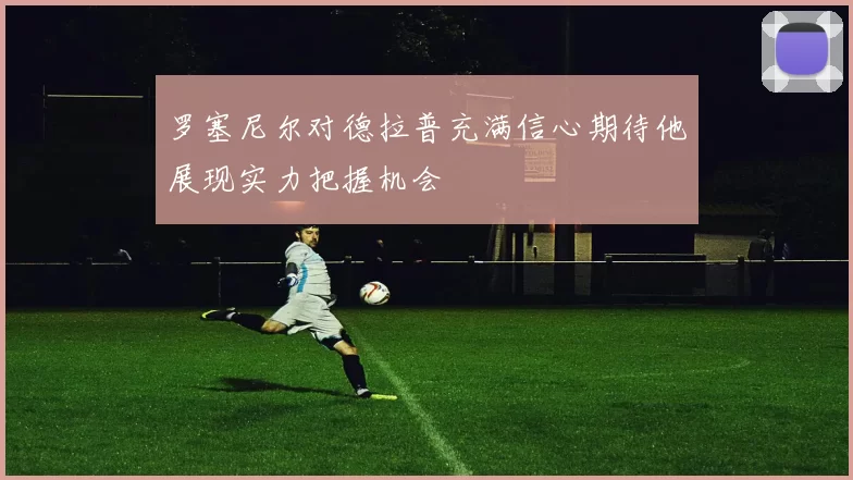 罗塞尼尔对德拉普充满信心期待他展现实力把握机会