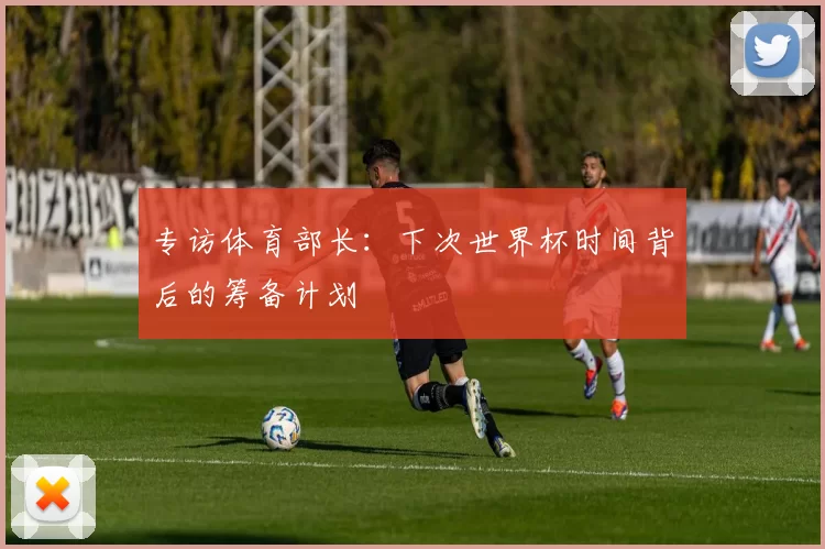 专访体育部长：下次世界杯时间背后的筹备计划
