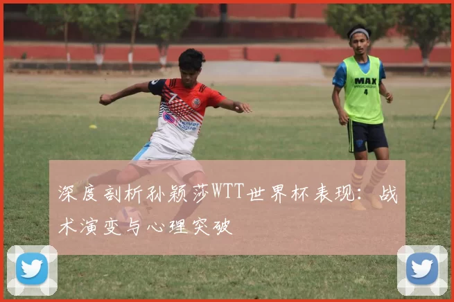 深度剖析孙颖莎WTT世界杯表现:战术演变与心理突破