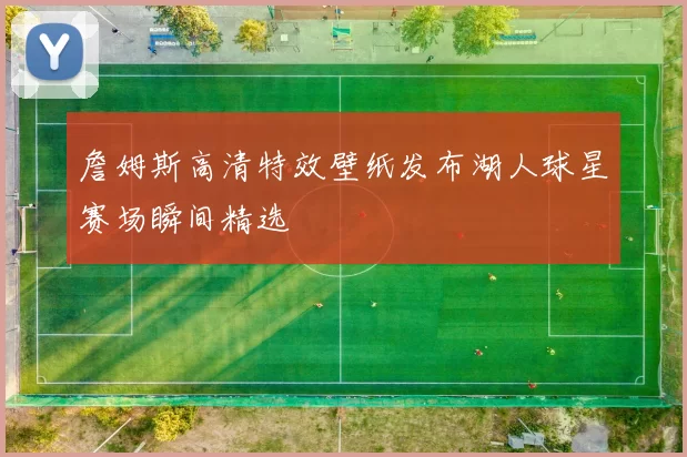 詹姆斯高清特效壁纸发布湖人球星赛场瞬间精选