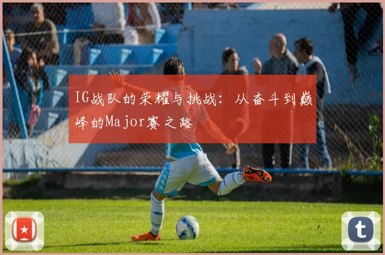 IG战队的荣耀与挑战：从奋斗到巅峰的Major赛之路