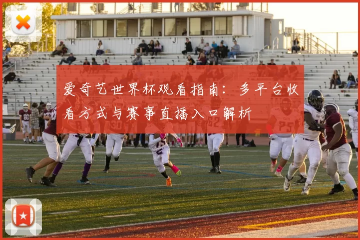 爱奇艺世界杯观看指南:多平台收看方式与赛事直播入口解析