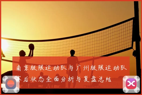 南京极限运动队与广州极限运动队赛后状态全面分析与复盘总结