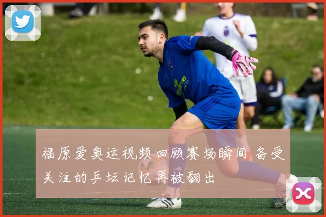 福原爱奥运视频回顾赛场瞬间 备受关注的乒坛记忆再被翻出