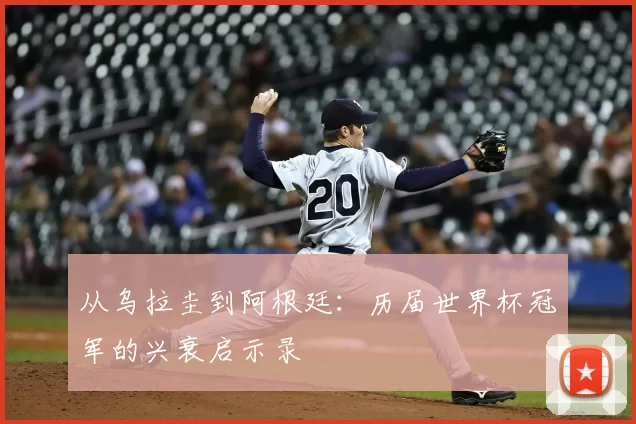 从乌拉圭到阿根廷：历届世界杯冠军的兴衰启示录