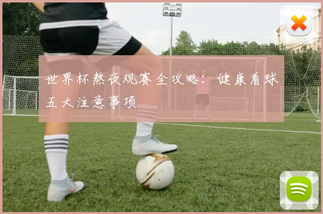 世界杯熬夜观赛全攻略:健康看球五大注意事项