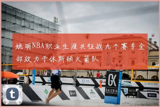 姚明NBA职业生涯共征战九个赛季全部效力于休斯顿火箭队