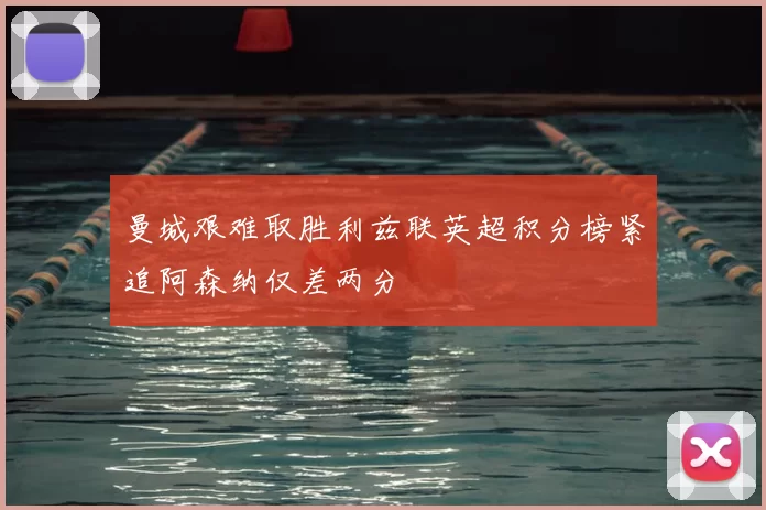 曼城艰难取胜利兹联英超积分榜紧追阿森纳仅差两分