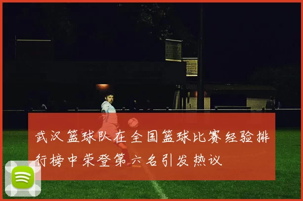 武汉篮球队在全国篮球比赛经验排行榜中荣登第六名引发热议