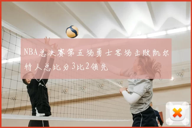 NBA总决赛第五场勇士客场击败凯尔特人总比分3比2领先