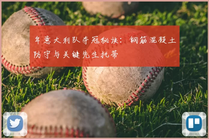 年意大利队夺冠秘诀:钢筋混凝土防守与关键先生托蒂