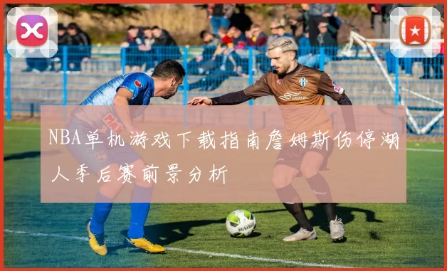NBA单机游戏下载指南詹姆斯伤停湖人季后赛前景分析