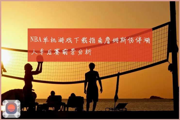 NBA单机游戏下载指南詹姆斯伤停湖人季后赛前景分析