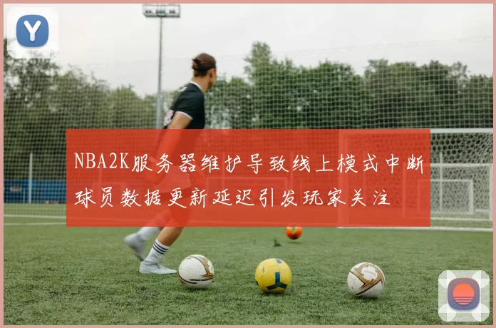 NBA2K服务器维护导致线上模式中断球员数据更新延迟引发玩家关注