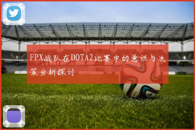 FPX战队在DOTA2比赛中的意识与决策分析探讨